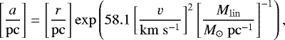 \begin{equation*}\left[\frac{a}{\mathrm{pc}}\right] = \left[\frac{r}{\mathrm{pc}}\right] \exp\left( 58.1 \left[\frac{v}{\mathrm{km~s^{-1}}}\right]^2 \left[\frac{M_{\mathrm{lin}}}{M_{\odot}\mathrm{~pc}^{-1}}\right]^{-1} \right), \end{equation*}