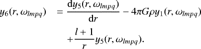 \begin{equation*}\begin{array}{ll} y_6(r, \omega_{lmpq}) &\displaystyle= \frac {\mathrm{d}y_5(r, \omega_{lmpq})}{\mathrm{d}r} - 4\pi G \rho y_1(r, \omega_{lmpq}) \\[10pt] &\displaystyle \quad&#x002B; \frac {l&#x002B;1}{r} y_5(r, \omega_{lmpq}). \end{array} \end{equation*}