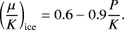 \begin{equation*} \left(\frac{\mu}{K}\right)_{\textrm{ice}}=0.6-0.9\frac{P}{K}. \end{equation*}