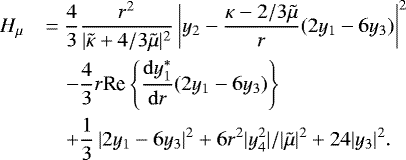 \begin{equation*}\begin{array}{ll} H_{\mu} &\displaystyle = \frac{4}{3}\frac{r^2}{|\tilde\kappa &#x002B; 4/3\tilde\mu|^2} \left| y_2 - \frac{\kappa - 2/3\tilde\mu}{r}(2 y_1-6 y_3)\right|^2\\[10pt] &\displaystyle\quad -\frac{4}{3} r \textrm{Re}\left\{ \frac{{\mathrm{d}} y_1^*}{{\mathrm{d}} r} (2y_1 - 6 y_3) \right\}\\[10pt] &\displaystyle\quad &#x002B; \frac{1}{3} \left| 2y_1 - 6y_3\right|^2 &#x002B; 6 r^2|y_4^2|/|\tilde\mu|^2 &#x002B; 24 |y_3|^2. \end{array} \end{equation*}