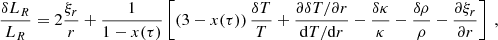 $$ \begin{aligned} \dfrac{\delta L_R}{L_R} = 2\dfrac{\xi _r}{r} + \dfrac{1}{1-x(\tau )} \left[\left(3 - x(\tau )\right)\dfrac{\delta T}{T} + \dfrac{\partial \delta T / \partial r}{\mathrm{d} T / \mathrm{d} r} - \dfrac{\delta \kappa }{\kappa } - \dfrac{\delta \rho }{\rho } - \dfrac{\partial \xi _r}{\partial r}\right]\ , \end{aligned} $$
