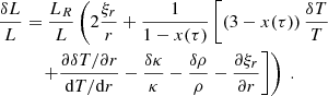 $$ \begin{aligned} \dfrac{\delta L}{L}&= \dfrac{L_R}{L}\left(2\dfrac{\xi _r}{r} + \dfrac{1}{1-x(\tau )} \left[\left(3 - x(\tau )\right)\dfrac{\delta T}{T} \right.\right. \nonumber \\&\quad \left.\left. + \dfrac{\partial \delta T / \partial r}{\mathrm{d} T / \mathrm{d} r} - \dfrac{\delta \kappa }{\kappa } - \dfrac{\delta \rho }{\rho } - \dfrac{\partial \xi _r}{\partial r}\right]\right)\ . \end{aligned} $$