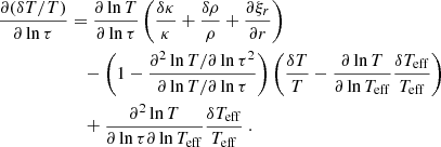 $$ \begin{aligned} \dfrac{\partial (\delta T / T)}{\partial \ln \tau }&= \dfrac{\partial \ln T}{\partial \ln \tau }\left(\dfrac{\delta \kappa }{\kappa } + \dfrac{\delta \rho }{\rho } + \dfrac{\partial \xi _r}{\partial r}\right) \nonumber \\&\quad - \left(1 - \dfrac{\partial ^2 \ln T / \partial \ln \tau ^2}{\partial \ln T / \partial \ln \tau }\right)\left(\dfrac{\delta T}{T} - \dfrac{\partial \ln T}{\partial \ln T_{\rm eff}}\dfrac{\delta T_{\rm eff}}{T_{\rm eff}}\right) \nonumber \\&\quad + \dfrac{\partial ^2 \ln T}{\partial \ln \tau \partial \ln T_{\rm eff}}\dfrac{\delta T_{\rm eff}}{T_{\rm eff}}\ . \end{aligned} $$