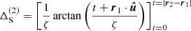 $$ \begin{aligned} \Delta _{\mathrm{S} }^{(2)}&= \left[ \frac{1}{\zeta } \arctan \left(\frac{t+\boldsymbol{r}_{1} \cdot \boldsymbol{\hat{u}}}{\zeta }\right)\right]_{t=0}^{t = |\boldsymbol{r}_2 - \boldsymbol{r}_1|} \end{aligned} $$