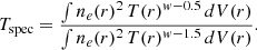 $$ \begin{aligned} T_{\rm spec} = \frac{\int n_e(r)^2 \, T(r)^{w-0.5} \, dV(r)}{\int n_e(r)^2 \, T(r)^{w-1.5} \, dV(r)} .\end{aligned} $$