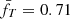 $ \bar{f_T} = 0.71 $
