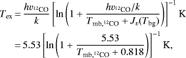 \begin{equation*} \begin{split} T_{\textrm{ex}}&\,{=}\,\frac{hv_{^{12}\textrm{CO}}}{k}\left[\ln\left(1&#x002B;\frac{hv_{^{12}\textrm{CO}}/k}{T_{\textrm{mb},^{12}\textrm{CO}}&#x002B;J_v(T_{\textrm{bg}})} \right)\right]^{-1} \textrm{K} \\ &\,{=}\,5.53\left[\ln\left(1&#x002B;\frac{5.53}{T_{\textrm{mb},^{12}\textrm{CO}}&#x002B;0.818} \right)\right]^{-1} \textrm{K}, \end{split} \end{equation*}
