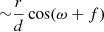 $ {\sim} \frac{r}{d} \cos(\omega+f) $