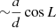 $ {\sim} \frac{a}{d} \cos L $