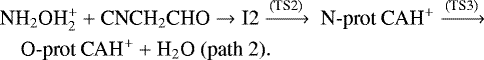 \begin{align*} &\textrm{NH}_2{\textrm{OH}_2^&#x002B;} &#x002B; \textrm{CNCH}_2\textrm{CHO} \rightarrow {\textrm{I2}} \xrightarrow {\textrm{(TS2)}}\ \textrm{N}\hbox{-}\textrm{prot\ CAH}^&#x002B; \xrightarrow {\textrm{(TS3)}}\nonumber\\* &\quad{\textrm{O}}\hbox{-}\textrm{prot\ CAH}^&#x002B; &#x002B; \textrm{H}_2\textrm{O\ (path\ 2)}.\nonumber \end{align*}