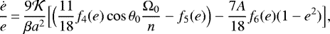 \begin{equation*} \frac{\dot e}{e}\,{=}\,\frac{9 {\cal K}}{\beta a^2} \Big[ \Big(\frac{11}{18} f_4(e) \cos \theta_0 \frac{{\Omega}_0}{n} - f_5(e) \Big) - \frac{7 A}{18} f_6(e) (1-e^2) \Big],\end{equation*}