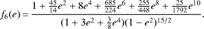 \begin{equation*} f_6(e)\,{=}\,\frac{1 &#x002B; \frac{45}{14} e^2 &#x002B; 8 e^4 &#x002B; \frac{685}{224} e^6 &#x002B; \frac{255}{448} e^8 &#x002B; \frac{25}{1792} e^{10}}{(1 &#x002B; 3e^2 &#x002B; \frac38 e^4) (1-e^2)^{15/2}}. \end{equation*}