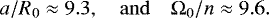 \begin{equation*} a / R_0 \approx 9.3 , \quad \mathrm{and} \quad {\Omega}_0/n \approx 9.6. \end{equation*}