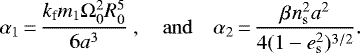\begin{equation*} {\alpha}_1\,{=}\,\frac{{k_{\textrm{f}}} m_1 {\Omega}_0^2 R_0^5}{6 a_{}^3} \, \quad \mathrm{and} \quad {\alpha}_2\,{=}\,\frac{\beta_{} n_{\mathrm{s}}^2 a_{}^2}{4 (1-e_{\mathrm{s}}^2)^{3/2}} .\end{equation*}