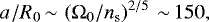 \begin{equation*} a_{} / R_0\,{\sim}\,\left({\Omega}_0 / n_{\mathrm{s}} \right)^{2/5}\,{\sim}\,150,\end{equation*}