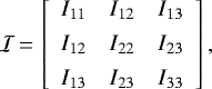 \begin{equation*} {{\cal{I}}}\,{=}\,\left[\begin{array}{rrr} I_{11}& I_{12}& I_{13} \\[4pt] I_{12}& I_{22}& I_{23} \\[4pt] I_{13}& I_{23}& I_{33} \end{array}\right],\end{equation*}