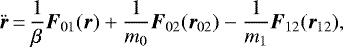 \begin{equation*} {\bm{\ddot{r}}}_{}\,{=}\,\frac{1}{\beta_{}} {\bm{F}}_{01} ({\bm{r}}_{}) &#x002B; \frac{1}{m_0} {\bm{F}}_{02} ({\bm{r}}_{02}) - \frac{1}{m_1} {\bm{F}}_{12} ({\bm{r}}_{12}) ,\end{equation*}