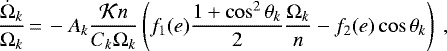 \begin{equation*} \frac{\dot {\Omega}_{k}}{{\Omega}_{k}}\,{=}\,- A_{k} \frac{{\cal K} n}{C_{k} {\Omega}_{k}} \left(f_1(e) \frac{1&#x002B;\cos^2 \theta_{k}}{2} \frac{{\Omega}_{k}}{n} - f_2(e) \cos \theta_{k} \right) \,\end{equation*}