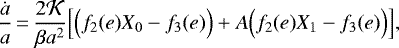 \begin{equation*} \frac{\dot a}{a}\,{=}\,\frac{2 {\cal K}}{\beta a^2} \Big[ \Big(f_2(e) X_0 - f_3(e) \Big) &#x002B; A \Big(f_2(e) X_1 - f_3(e) \Big) \Big],\end{equation*}