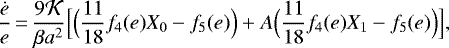 \begin{equation*} \frac{\dot e}{e}\,{=}\,\frac{9 {\cal K}}{\beta a^2} \Big[ \Big(\frac{11}{18} f_4(e) X_0 - f_5(e) \Big) &#x002B; A \Big(\frac{11}{18} f_4(e) X_1 - f_5(e) \Big) \Big],\end{equation*}