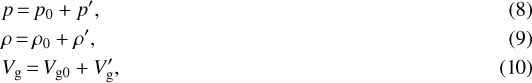 \begin{align}&p \,{=}\, p_{0}&#x002B; p^{\prime},\\ &\rho \,{=}\, \rho_{0}&#x002B; \rho^{\prime},\\ &V_{\textrm{g}} \,{=}\, V_{\textrm{g0}}&#x002B; V_{\textrm{g}}^{\prime},\end{align}