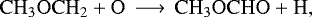 \begin{equation*}\mathrm{ CH_3OCH_2 &#x002B; O \,\longrightarrow\, CH_3OCHO &#x002B; H}, \end{equation*}