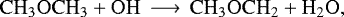 \begin{equation*}\mathrm{ CH_3OCH_3 &#x002B; OH \,\longrightarrow\, CH_3OCH_2 &#x002B; H_2O}, \end{equation*}