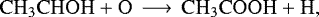 \begin{equation*}\mathrm{CH_3CHOH &#x002B; O \,\longrightarrow\, CH_3COOH &#x002B; H } ,\end{equation*}