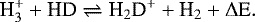 \begin{equation*}{\textrm{H}_3^&#x002B; &#x002B; \textrm{HD} \rightleftharpoons {\textrm{H}}_2\textrm{D}^&#x002B; &#x002B; \textrm{H}_2 &#x002B; \Delta {\textrm{E}}}. \end{equation*}
