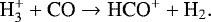 \begin{equation*}{\textrm{H}^&#x002B;_3 &#x002B; \textrm{CO} \rightarrow {\textrm{HCO}}^&#x002B; &#x002B; \textrm{H}_2}. \end{equation*}