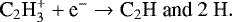\begin{equation*}{\textrm{C}_{2}\textrm{H}_{3}^{&#x002B;}} &#x002B; \textrm{e}^{-} \rightarrow {\textrm{C}_{2}\textrm{H~and~2 H}}. \end{equation*}