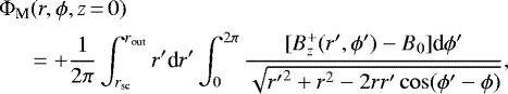 \begin{align*} &\Phi_{\textrm{M}}(r,\phi,z\,{=}\,0)\\ \nonumber &\quad\ ={&#x002B;}\frac{1}{2\pi} \int_{r_{\textrm{sc}}}^{r_{\textrm{out}}} r^{\prime} {\textrm{d}}r^{\prime} \int_0^{2\pi} \frac{[B_z^&#x002B;(r^{\prime},\phi^{\prime})-B_0] \textrm{d}\phi^{\prime}} {\sqrt{{r^{\prime}}^2 &#x002B; r^2 - 2 r r^{\prime} \cos(\phi^{\prime} - \phi) }},\end{align*}