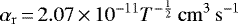 \begin{equation*} \alpha_{\rm{r}}\,{=}\,2.07\,{\times}\,10^{-11}T^{-\frac{1}{2}}\,\rm{cm}^3\,\rm{s}^{-1} \end{equation*}