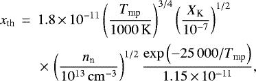\begin{eqnarray*} x_{\textrm{th}} &\,{=}\,& 1.8\,{\times}\,10^{-11}\left(\frac{T_{\textrm{mp}}}{1000\,\textrm{K}}\right)^{3/4}\left(\frac{X_{\textrm{K}}}{10^{-7}}\right)^{1/2} \nonumber \\ & & \,{\times}\,\left(\frac{n_{\textrm{n}}}{10^{13}\,\rm{cm}^{-3}}\right)^{1/2}\frac{\exp{\left(-{25\,000}/T_{\textrm{mp}}\right)}}{1.15\,{\times}\,10^{-11}},\end{eqnarray*}