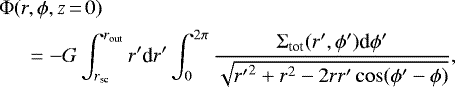 \begin{align*}&\Phi(r,\phi,z\,{=}\,0)\\ \nonumber &\quad\ =- G \int_{r_{\textrm{sc}}}^{r_{\textrm{out}}} r^{\prime} {\textrm{d}}r^{\prime} \int_0^{2\pi} \frac{\Sigma_{\textrm{tot}}(r^{\prime},\phi^{\prime}) \textrm{d}\phi^{\prime}} {\sqrt{{r^{\prime}}^2 &#x002B; r^2 - 2 r r^{\prime} \cos(\phi^{\prime} - \phi) }}, \end{align*}