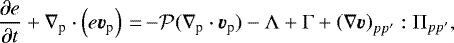 \begin{equation*} \frac{\partial e}{\partial t} &#x002B;\nabla_{\textrm{p}} \cdot \left(e \bm{v}_{\textrm{p}} \right)\,{=}\,{-}{\cal P} (\nabla_{\textrm{p}} \cdot \bm{v}_{\textrm{p}}) -\Lambda &#x002B;\Gamma &#x002B; \left(\nabla \bm{v}\right)_{pp^{\prime}}:\Pi_{pp^{\prime}},\end{equation*}