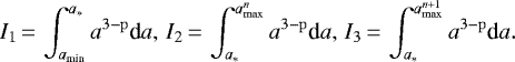 \begin{equation*} I_1\,{=}\, \int_{a_{\textrm{min}}}^{a_*} a^{3-\mathrm{p}}\textrm{d}a, \, I_2\,{=}\,\int_{a_*}^{a_{\mathrm{max}}^{n}} a^{3-\mathrm{p}}\textrm{d}a, \, I_3\,{=}\,\int_{a_*}^{a_{\mathrm{max}}^{n&#x002B;1}} a^{3-\mathrm{p}}\textrm{d}a. \end{equation*}