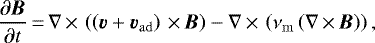 \begin{equation*} \frac{\partial\bm{B}}{\partial t}\,{=}\,\nabla\,{\times}\,\left(\left(\bm{v} &#x002B; \bm{v}_{\rm{ad}}\right)\,{\times}\,\bm{B}\right) -\nabla\,{\times}\,\left(\nu_{\rm{m}} \left(\nabla\,{\times}\,\bm{B}\right)\right),\end{equation*}