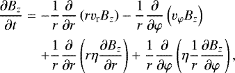 \begin{eqnarray*} \frac{\partial B_z}{\partial t} &=& {-}\frac{1}{r}\frac{\partial}{\partial r}\left(rv_{\textrm{r}}B_z\right) - \frac{1}{r}\frac{\partial}{\partial \varphi}\left(v_{\varphi}B_z\right) \nonumber \\ & & &#x002B;\frac{1}{r}\frac{\partial}{\partial r}\left(r\eta\frac{\partial B_z}{\partial r}\right) &#x002B; \frac{1}{r}\frac{\partial}{\partial \varphi}\left(\eta\frac{1}{r}\frac{\partial B_z}{\partial \varphi}\right),\end{eqnarray*}