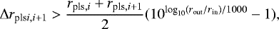 \begin{equation*} \Delta r_{\textrm{pls}i,i&#x002B;1}>\dfrac{r_{\textrm{pls},i}&#x002B;r_{\textrm{pls},i&#x002B;1}}{2}(10^{\textrm{log}_{\textrm{10}}(r_{\textrm{out}}/r_{\textrm{in}})/1000}-1), \end{equation*}