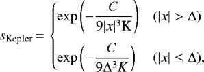 \begin{equation*} s_{\textrm{Kepler}}\,{=}\,\begin{cases} \exp\left(-\dfrac{C}{9|x|^{3}\textrm{K}}\right) & (|x|>\Delta) \\[12pt] \exp\left(-\dfrac{C}{9\Delta^{3}K}\right) & (|x|\leq\Delta), \end{cases}\end{equation*}