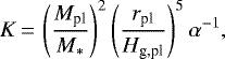 \begin{equation*} K\,{=}\,\left(\dfrac{M_{\textrm{pl}}}{M_{*}}\right)^{2}\left(\dfrac{r_{\textrm{pl}}}{H_{\textrm{g,pl}}}\right)^{5}\alpha^{-1},\end{equation*}