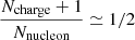 $ \frac{N_{\mathrm{charge}}+1}{N_{\mathrm{nucleon}}} \simeq 1/2 $