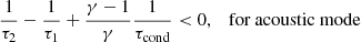 $$ \begin{aligned}&\frac{1}{\tau _2}-\frac{1}{\tau _1}+\frac{\gamma -1}{\gamma }\frac{1}{\tau _{\rm cond}} < 0,&\text {for}\text { acoustic}\text { mode} \end{aligned} $$