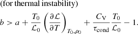 $$ \begin{aligned} &\mathrm {(for\,thermal\,instability)} \\&b > a + \frac{T_0}{\mathcal{L} _0}\left(\frac{\partial \mathcal{L} }{\partial T}\right)_{T_0,\rho _0} + \frac{C_{\rm V}}{\tau _{\rm cond}}\frac{T_0}{\mathcal{L} _0} - 1.\nonumber \end{aligned} $$