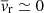 $ \overline{\mathit{v}}_{\mathrm{r}} \simeq 0 $