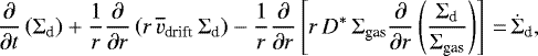 \begin{equation*} \frac{\partial}{\partial t} \left(\Sigma_{\textrm{d}}\right) &#x002B; \frac{1}{r} \frac{\partial}{\partial r} \left(r \,\overline{v}_{\textrm{drift}} \,\Sigma_{\textrm{d}} \right) - \frac{1}{r} \frac{\partial}{\partial r} \left[ r \,D^{*} \,{\Sigma_{\textrm{gas}}} \frac{\partial}{\partial r} \left(\frac{\Sigma_{\textrm{d}}}{{\Sigma_{\textrm{gas}}}} \right) \right]\,{=}\, \dot{\Sigma}_{\textrm{d}},\end{equation*}
