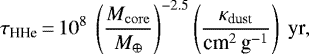 \begin{equation*}\tau_{\textrm{HHe}}\,{=}\,10^8\ \left(\frac{{M_{\rm{core}}}}{{M}_{\oplus}}\right)^{-2.5} \left(\frac{\kappa_{\textrm{dust}}}{ \textrm{cm}^2\,\textrm{g}^{-1}}\right)\ \textrm{yr} ,\end{equation*}