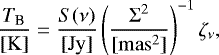 \begin{equation*} \frac{ T_{\textrm{B}}}{[\mathrm{K}]} = \frac{S(\nu)}{[\mathrm{Jy}]}\left(\frac{\Sigma^2}{[\mathrm{mas}^2]}\right)^{-1}\zeta_{\nu},\end{equation*}