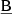 $ \underline{\mathrm{B}} $